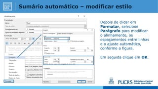 Depois de clicar em
Formatar, selecione
Parágrafo para modificar
o alinhamento, os
espaçamentos entre linhas
e o ajuste automático,
conforme a figura.
Em seguida clique em OK.
Sumário automático – modificar estilo
 