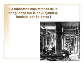 La biblioteca más famosa de la antigüedad fue la de Alejandría, fundada por Tolomeo I 