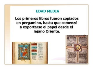 EDAD MEDIA Los primeros libros fueron copiados en pergamino, hasta que comenzó a exportarse el papel desde el  lejano Oriente. 