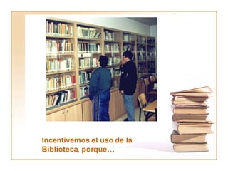 Incentivemos el uso de la Biblioteca, porque… 
