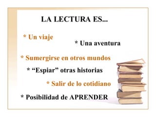 LA LECTURA ES... * Un viaje * Una aventura * Sumergirse en otros mundos * “Espiar” otras historias   * Salir de lo cotidiano * Posibilidad de APRENDER 