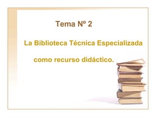 Tema Nº 2 La Biblioteca Técnica Especializada como recurso didáctico. 