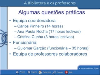 Algumas questões práticas Equipa coordenadora Carlos Pinheiro (14 horas) Ana Paula Rocha (17 horas lectivas) Cristina Cunha (3 horas lectivas) Funcionária: Guiomar Garção (funcionária – 35 horas) Equipa de professores colaboradores 