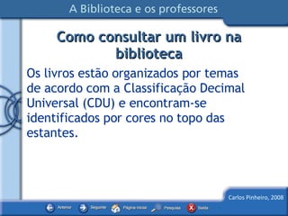 Como consultar um livro na biblioteca Os livros estão organizados por temas  de acordo com a Classificação Decimal Universal (CDU) e encontram-se identificados por cores no topo das estantes. 