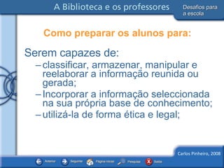 Serem capazes de: classificar, armazenar, manipular e reelaborar a informação reunida ou gerada; Incorporar a informação seleccionada na sua própria base de conhecimento; utilizá-la de forma ética e legal; Como preparar os alunos para: Desafios para a escola 