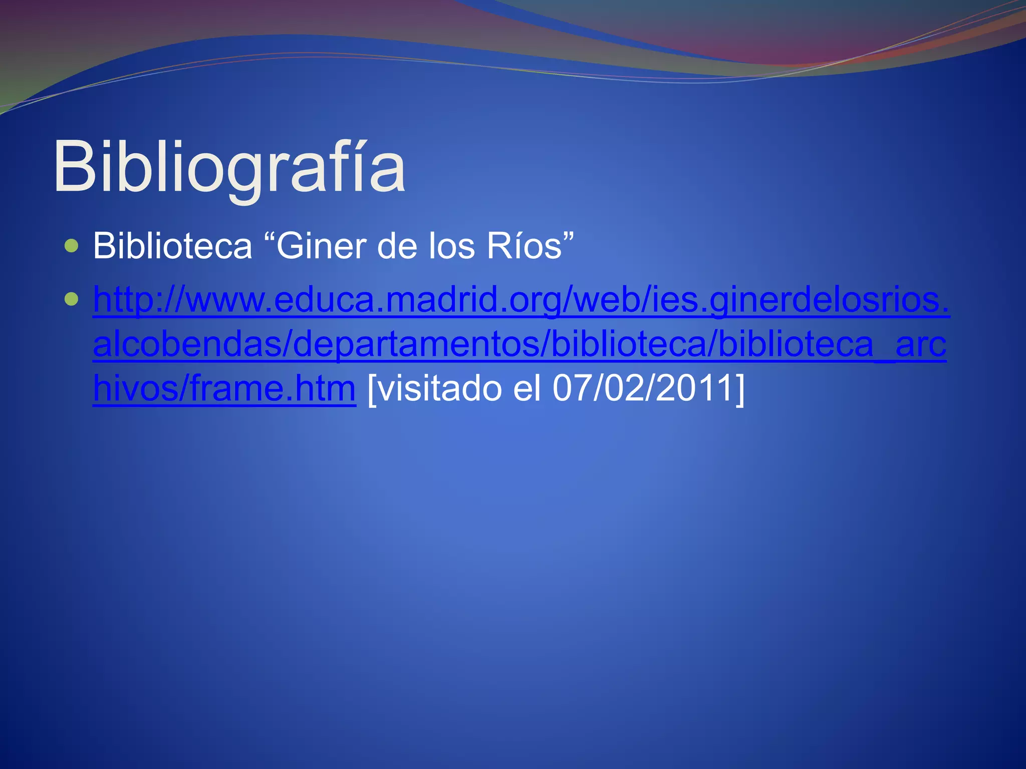 Bibliografía
 Biblioteca “Giner de los Ríos”
 http://www.educa.madrid.org/web/ies.ginerdelosrios.
alcobendas/departamentos/biblioteca/biblioteca_arc
hivos/frame.htm [visitado el 07/02/2011]
 