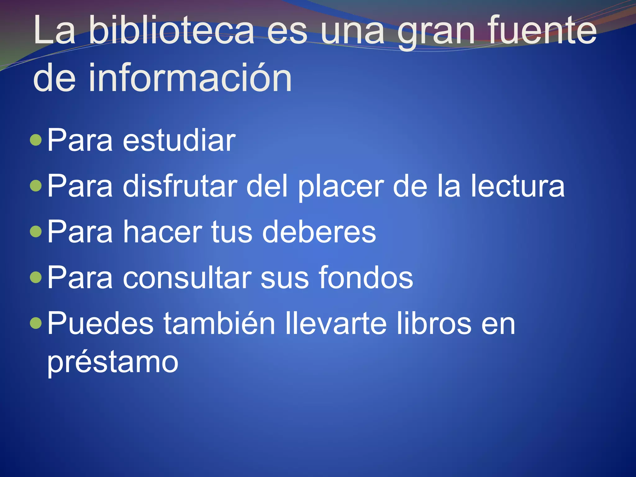 La biblioteca es una gran fuente
de información
Para estudiar
Para disfrutar del placer de la lectura
Para hacer tus deberes
Para consultar sus fondos
Puedes también llevarte libros en
préstamo
 