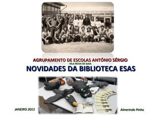 AGRUPAMENTO DE ESCOLAS ANTÓNIO SÉRGIO
                        VILA NOVA DE GAIA

      NOVIDADES DA BIBLIOTECA ESAS
       




JANEIRO 2013                                Almerindo Pinho
 