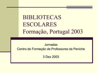BIBLIOTECAS ESCOLARES  Formação, Portugal 2003 Jornadas Centro de Formação de Professores de Peniche 3 Dez 2003 