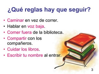 ¿Qué reglas hay que seguir? Caminar  en vez de correr. Hablar en  voz baja . Comer fuera  de la biblioteca. Compartir  con los compañeros. Cuidar los libros . Escribir tu nombre  al entrar. 