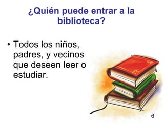 ¿Quién puede entrar a la biblioteca? Todos los niños, padres, y vecinos que deseen leer o estudiar.