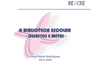 A BIBLIOTECA ESCOLAR    - DESAFIOS E METAS - Ana Paula Rodrigues Abril 2007 