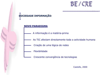 NOVO PARADIGMA SOCIEDADE INFORMAÇÃO As TIC afectam directamente toda a actividade humana A informação é a matéria-prima Criação de uma lógica de redes Flexibilidade Crescente convergência de tecnologias Castells, 2000 