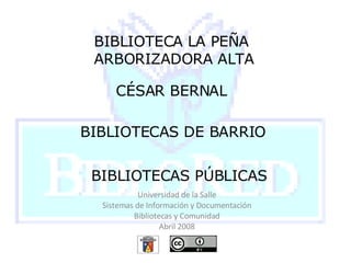 BIBLIOTECA LA PEÑA ARBORIZADORA ALTA CÉSAR BERNAL BIBLIOTECAS DE BARRIO BIBLIOTECAS PÚBLICAS Universidad de la Salle Sistemas de Información y Documentación Bibliotecas y Comunidad Abril 2008 