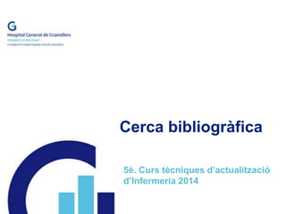 Cerca bibliogràfica
5è. Curs tècniques d’actualització
d’Infermeria 2014
 