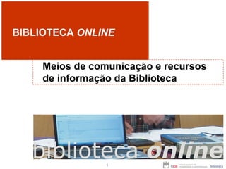 BIBLIOTECA  ONLINE Meios de comunicação e recursos de informação da Biblioteca 