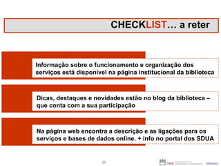CHECK LIST … a reter Informação sobre o funcionamento e organização dos serviços está disponível na página institucional da biblioteca Dicas, destaques e novidades estão no blog da biblioteca – que conta com a sua participação Na página web encontra a descrição e as ligações para os serviços e bases de dados online. + info no portal dos SDUA 