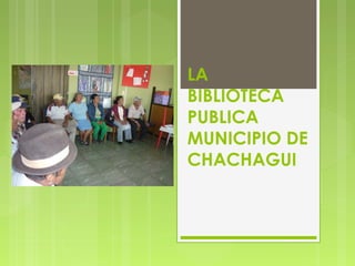 LA
BIBLIOTECA
PUBLICA
MUNICIPIO DE
CHACHAGUI
 