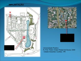 IMPLANTAÇÃO


N N
   N




                                           LOCALIZAÇÃO




LOCALIZAÇÃO       Universidade Positivo
                  R. Prof. Pedro Viriato Parigot de Souza, 5300
                  Cidade Industrial, Curitiba - PR
 
