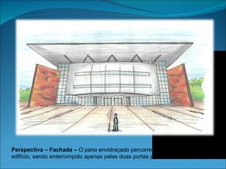 Perspectiva – Fachada – O pano envidraçado percorre toda a parte frontal do
edifício, sendo enterrompido apenas pelas duas portas presentes no andar térreo.
 