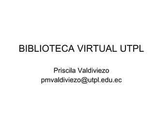 BIBLIOTECA VIRTUAL UTPL Priscila Valdiviezo [email_address] 
