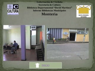 Gobernación de Córdoba
           Secretaría de Cultura
Biblioteca Departamental “David Martínez”
      Informe Bibliotecas Municipales
             Monterìa




             INICIO
 