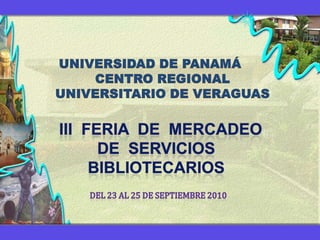   UNIVERSIDAD DE PANAMÁCENTRO REGIONAL UNIVERSITARIO DE VERAGUAS     III  FERIA  DE  MERCADEO  DE  SERVICIOS  BIBLIOTECARIOS DEL 23 AL 25 DE SEPTIEMBRE 2010  