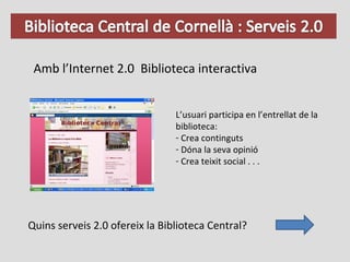 Amb l’Internet 2.0  Biblioteca interactiva L’usuari participa en l’entrellat de la biblioteca: Crea continguts Dóna la seva opinió Crea teixit social . . . Quins serveis 2.0 ofereix la Biblioteca Central? 