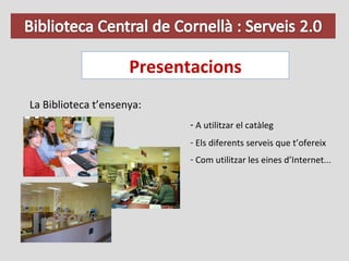 Presentacions La Biblioteca t’ensenya: A utilitzar el catàleg Els diferents serveis que t’ofereix Com utilitzar les eines d’Internet ...  