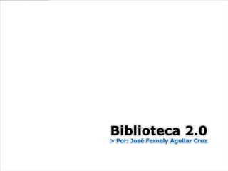 Biblioteca 2.0 > Por: José Fernely Aguilar Cruz 