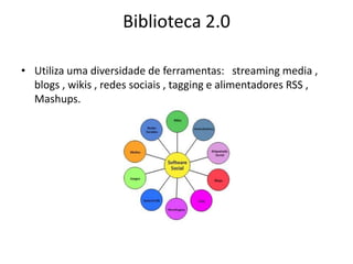 Biblioteca 2.0 Utiliza uma diversidade de ferramentas:   streaming media , blogs , wikis , redes sociais , tagging e alimentadores RSS , Mashups. 