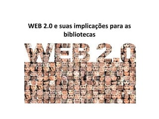 WEB 2.0 e suas implicações para as
           bibliotecas
 