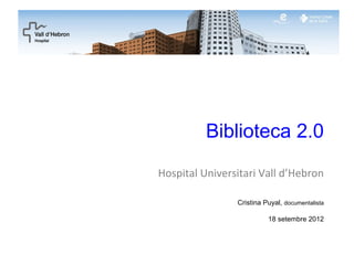 Biblioteca 2.0

Hospital Universitari Vall d’Hebron

                Cristina Puyal, documentalista

                          18 setembre 2012
 