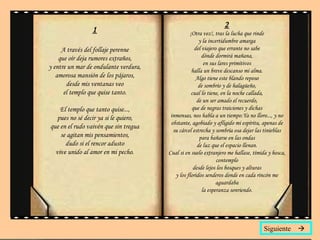1 A través del follaje perenne que oír deja rumores extraños, y entre un mar de ondulante verdura, amorosa mansión de los pájaros, desde mis ventanas veo el templo que quise tanto. El templo que tanto quise..., pues no sé decir ya si le quiero, que en el rudo vaivén que sin tregua se agitan mis pensamientos, dudo si el rencor adusto vive unido al amor en mi pecho . 2 ¡Otra vez!, tras la lucha que rinde y la incertidumbre amarga del viajero que errante no sabe dónde dormirá mañana, en sus lares primitivos halla un breve descanso mi alma. Algo tiene este blando reposo de sombrío y de halagüeño, cual lo tiene, en la noche callada, de un ser amado el recuerdo, que de negras traiciones y dichas inmensas, nos habla a un tiempo.Ya no lloro..., y no obstante, agobiado y afligido mi espíritu, apenas de su cárcel estrecha y sombría osa dejar las tinieblas para bañarse en las ondas de luz que el espacio llenan. Cual si en suelo extranjero me hallase, tímida y hosca, contemplo desde lejos los bosques y alturas y los floridos senderos donde en cada rincón me aguardaba la esperanza sonriendo. Siguiente   