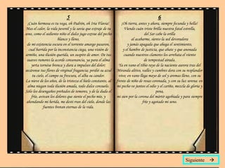 5 ¡Cuán hermosa es tu vega, oh Padrón, oh Iria Flavia! Mas el calor, la vida juvenil y la savia que extraje de tu seno, como el sediento niño el dulce jugo extrae del pecho blanco y lleno, de mi existencia oscura en el torrente amargo pasaron, cual barrida por la inconstancia ciega, una visión de armiño, una ilusión querida, un suspiro de amor. De tus suaves rumores la acorde consonancia, ya para el alma yerta tornóse bronca y dura a impulsos del dolor; secáronse tus flores de virginal fragancia; perdió su azul tu cielo, el campo su frescura, el alba su candor. La nieve de los años, de la tristeza el hielo constante, al alma niegan toda ilusión amada, todo dulce consuelo. Sólo los desengaños preñados de temores, y de la duda el frío, avivan los dolores que siente el pecho mío, y ahondando mi herida, me desti rran del cielo, donde las fuentes brotan eternas de la vida. 6 ¡Oh tierra, antes y ahora, siempre fecunda y bella! Viendo cuán triste brilla nuestra fatal estrella, del Sar cabe la orilla al acabarme, siento la sed devoradora y jamás apagada que ahoga el sentimiento, y el hambre de justicia, que abate y que anonada cuando nuestros clamores los arrebata el viento de tempestad airada. Ya en vano el tibio rayo de la naciente aurora tras del Miranda altivo, valles y cumbres dora con su resplandor vivo; en vano llega mayo de sol y aromas lleno, con su frente de niño de rosas coronada, y con su luz serena: en mi pecho ve juntos el odio y el cariño, mezcla de gloria y pena, mi sien por la corona del mártir agobiada y para siempre frío y agotado mi seno. Siguiente   