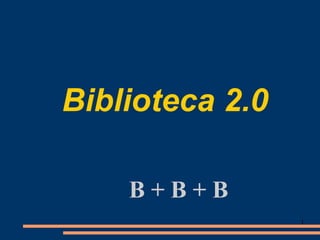 Biblioteca 2.0

    B+B+B
                 1
 