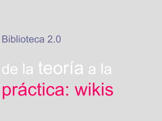 Biblioteca 2.0   de la   teoría   a la   práctica: wikis 