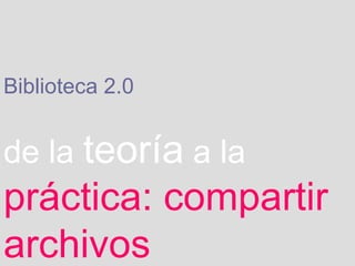 Biblioteca 2.0   de la   teoría   a la   práctica: compartir archivos 