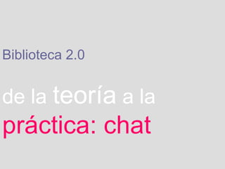 Biblioteca 2.0   de la   teoría   a la   práctica: chat 