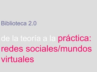 Biblioteca 2.0   de la   teoría   a la   práctica: redes sociales/mundos virtuales 