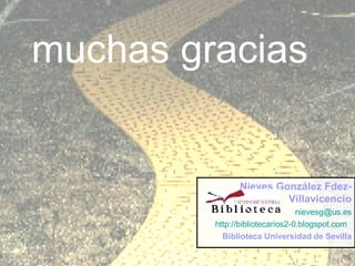 muchas gracias Nieves González Fdez-Villavicencio [email_address] http://bibliotecarios2-0.blogspot.com   Biblioteca Universidad de Sevilla 
