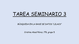TAREA SEMINARIO 3
BÚSQUEDA EN LA BASE DE DATOS “LILACS”
Cristina Abad Pérez. 1ºB, grupo 5
 