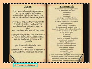 Ayer Ayer pasó el pasado lentamente con su vacilación definitiva sabiéndote infeliz y a la deriva con tus dudas selladas en la frente ayer pasó el pasado por el puente y se llevó tu libertad cautiva cambiando su silencio en carne viva por tus leves alarmas de inocente ayer pasó el pasado con su historia y su deshilachada incertidumbre/ con su huella de espanto y de reproche fue haciendo del dolor una costumbre sembrando de fracasos tu memoria y dejándote a solas con la noche. Bienvenida Se me ocurre que vas a llegar distinta  no exactamente más linda ni más fuerte ni más docil ni más cauta tan solo que vas a llegar distinta como si esta temporada de no verme te hubiera sorprendido a vos también quizá porque sabes cómo te pienso y te enumero después de todo la nostalgia existe aunque no lloremos en los andenes fantasmales ni sobre las almohadas de candor ni bajo el cielo opaco yo nostalgio tu nostalgias y cómo me revienta que él nostalgie tu rostro es la vanguardia tal vez llega primero porque lo pinto en las paredes con trazos invisibles y seguros no olvides que tu rostro me mira como pueblo sonríe y rabia y canta como pueblo y eso te da una lumbre inapagable ahora no tengo dudas vas a llegar distinta y con señales con nuevas con hondura con franqueza sé que voy a quererte sin preguntas sé que vas a quererme sin respuestas.    Volver a la biblioteca 