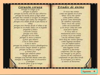 Corazón coraza Porque te tengo y no porque te pienso porque la noche está de ojos abiertos porque la noche pasa y digo amor porque has venido a recoger tu imagen y eres mejor que todas tus imágenes porque eres linda desde el pie hasta el alma porque eres buena desde el alma a mí porque te escondes dulce en el orgullo pequeña y dulce corazón coraza porque eres mía porque no eres mía porque te miro y muero y peor que muero si no te miro amor si no te miro porque tú siempre existes dondequiera pero existes mejor donde te quiero porque tu boca es sangre y tienes frío tengo que amarte amor tengo que amarte aunque esta herida duela como dos aunque te busque y no te encuentre y aunque la noche pase y yo te tenga y no.. Estados de ánimo A veces me siento como un águila en el aire  Unas veces me siento como pobre colina y otras como montaña de cumbres repetidas. Unas veces me siento como un acantilado y en otras como un cielo azul pero lejano. A veces uno es manantial entre rocas y otras veces un árbol con las últimas hojas. Pero hoy me siento apenas como laguna insomne con un embarcadero ya sin embarcaciones una laguna verde inmóvil y paciente conforme con sus algas sus musgos y sus peces, sereno en mi confianza confiando en que una tarde te acerques y te mires, te mires al mirarme. Siguiente   
