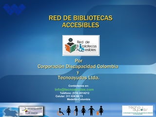 RED DE BIBLIOTECAS ACCESIBLES Contáctenos en: [email_address]   Teléfono: (574) 4514212  Celular: 311 636 88 73  Medellín-Colombia Por Corporación Discapacidad Colombia  y  Tecnoayudas Ltda. 