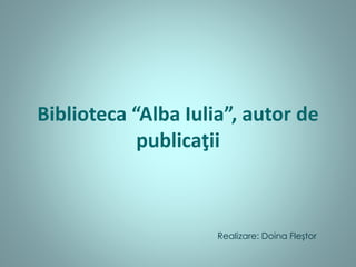 Biblioteca “Alba Iulia”, autor de
publicaţii
Realizare: Doina Fleştor
 
