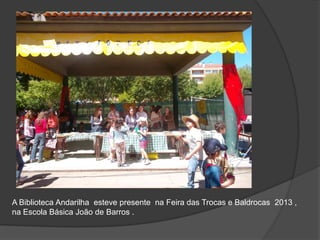 A Biblioteca Andarilha esteve presente na Feira das Trocas e Baldrocas 2013 ,
na Escola Básica João de Barros .
 