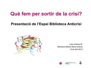 Què fem per sortir de la crisi?
Presentació de l’Espai Biblioteca Anticrisi

Lola Jiménez M.
Biblioteca Mestra Maria Antònia
16 de abril 2012

 
