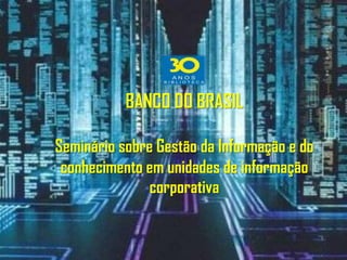 BANCO DO BRASIL

Seminário sobre Gestão da Informação e do
 conhecimento em unidades de informação
               corporativa
 