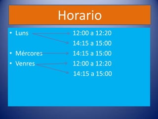 Horario
• Luns         12:00 a 12:20
               14:15 a 15:00
• Mércores     14:15 a 15:00
• Venres       12:00 a 12:20
               14:15 a 15:00
 